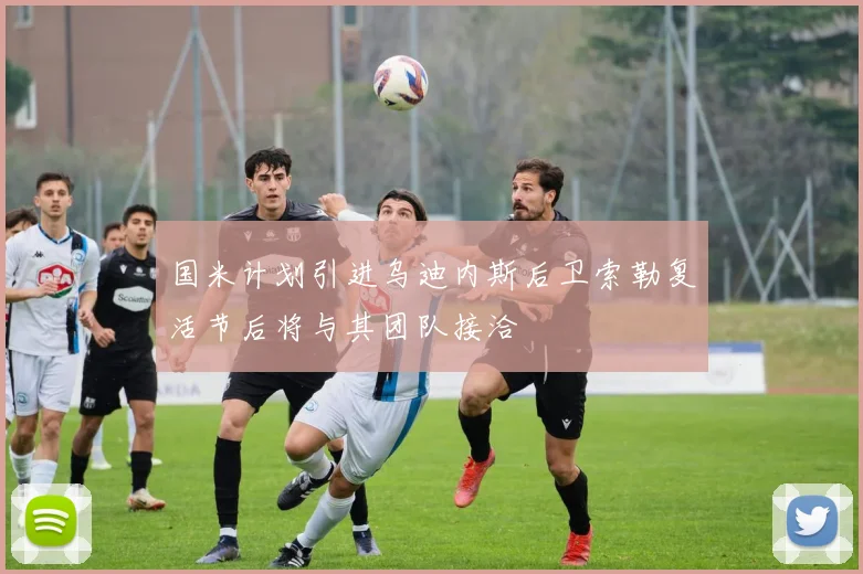国米计划引进乌迪内斯后卫索勒复活节后将与其团队接洽