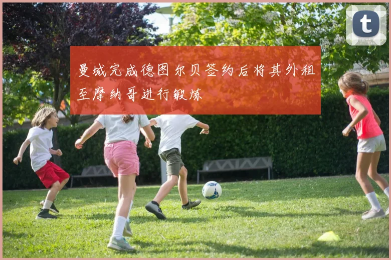 曼城完成德图尔贝签约后将其外租至摩纳哥进行锻炼