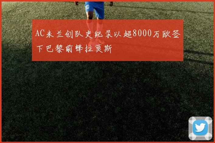 AC米兰创队史纪录以超8000万欧签下巴黎前锋拉莫斯