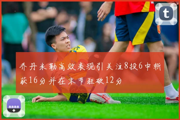 乔丹米勒高效表现引关注8投6中斩获16分并在末节狂砍12分