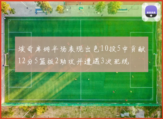 埃奇库姆半场表现出色10投5中贡献12分5篮板2助攻并遭遇3次犯规