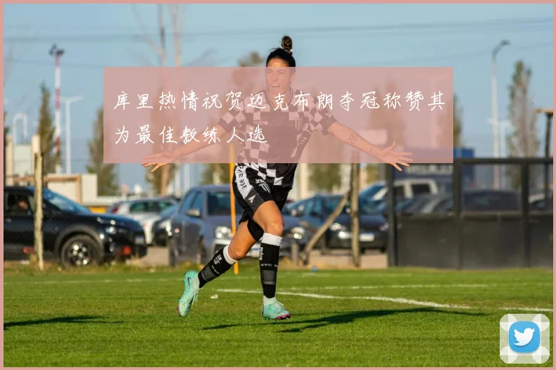 库里热情祝贺迈克布朗夺冠称赞其为最佳教练人选