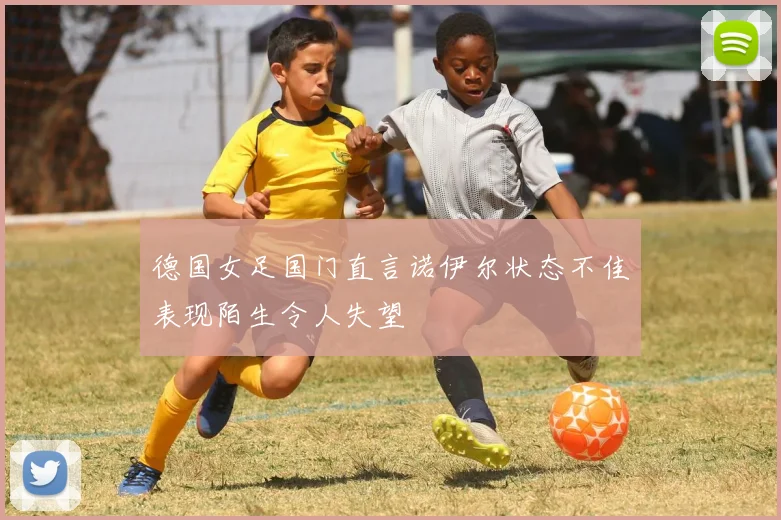 德国女足国门直言诺伊尔状态不佳表现陌生令人失望