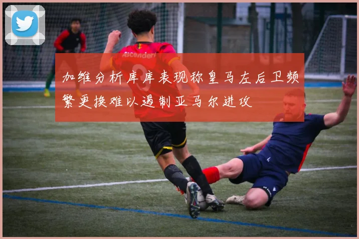加维分析库库表现称皇马左后卫频繁更换难以遏制亚马尔进攻