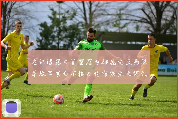 名记透露火箭雷霆与雄鹿无交易联系绿军明白不换杰伦布朗无法得到字母哥
