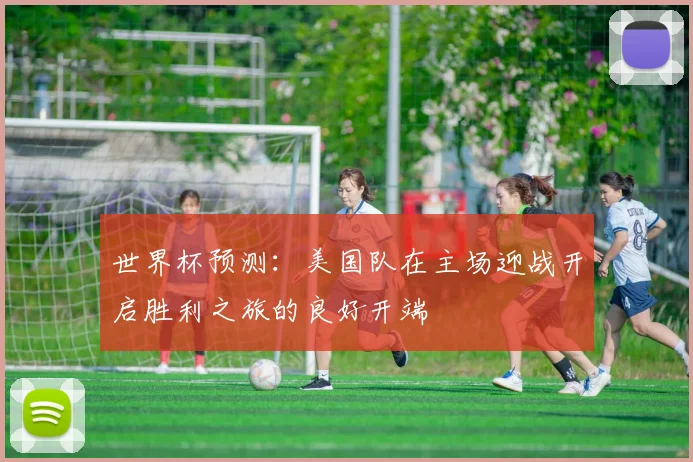 世界杯预测：美国队在主场迎战开启胜利之旅的良好开端
