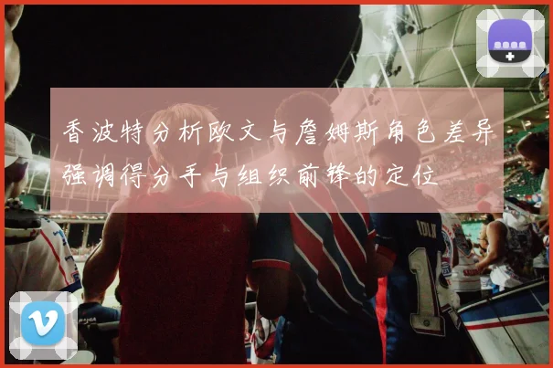 香波特分析欧文与詹姆斯角色差异强调得分手与组织前锋的定位