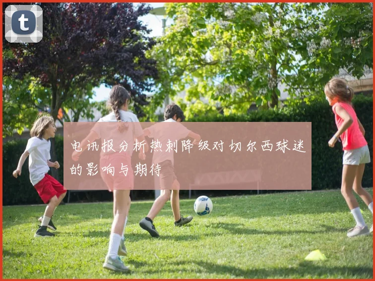 电讯报分析热刺降级对切尔西球迷的影响与期待