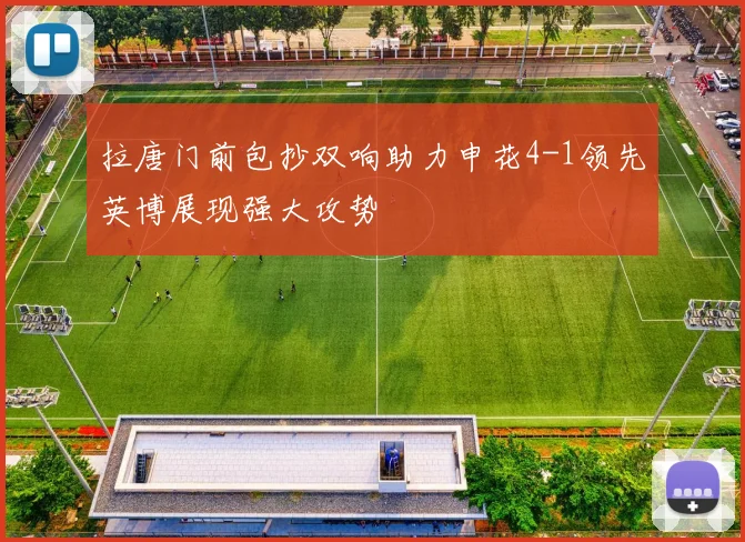 拉唐门前包抄双响助力申花4-1领先英博展现强大攻势