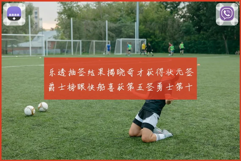 乐透抽签结果揭晓奇才获得状元签爵士榜眼快船喜获第五签勇士第十一雷霆第十二