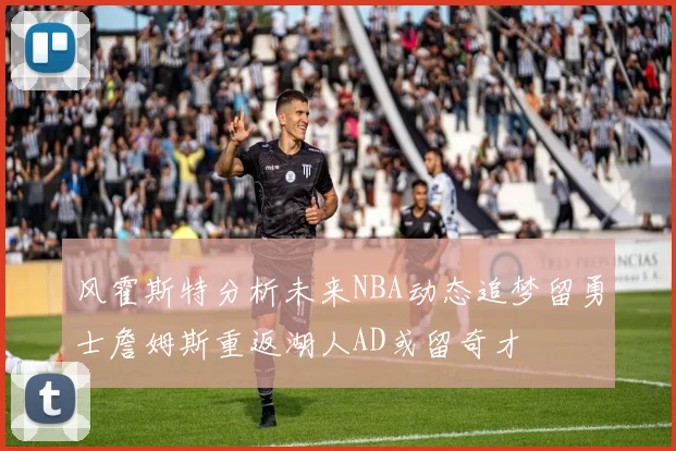 风霍斯特分析未来NBA动态追梦留勇士詹姆斯重返湖人AD或留奇才