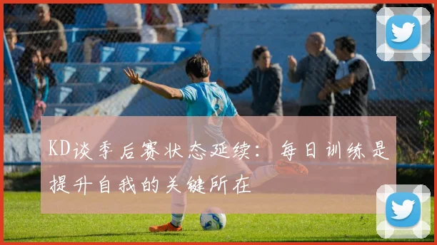 KD谈季后赛状态延续：每日训练是提升自我的关键所在