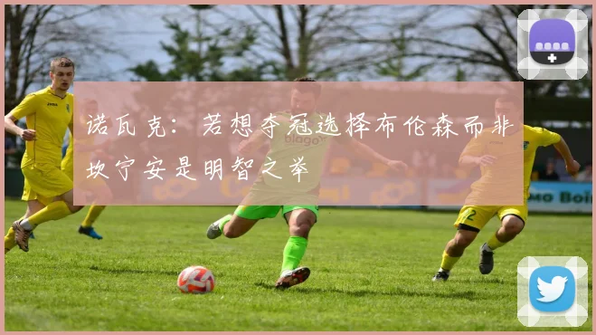 诺瓦克：若想夺冠选择布伦森而非坎宁安是明智之举