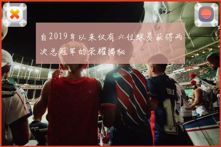 自2019年以来仅有六位球员获得两次总冠军的荣耀揭秘