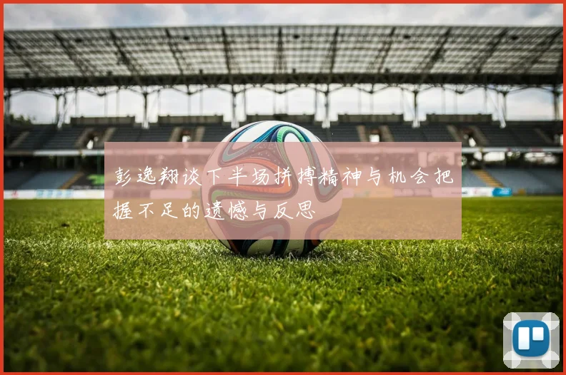 彭逸翔谈下半场拼搏精神与机会把握不足的遗憾与反思