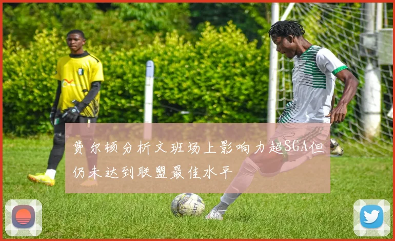 费尔顿分析文班场上影响力超SGA但仍未达到联盟最佳水平