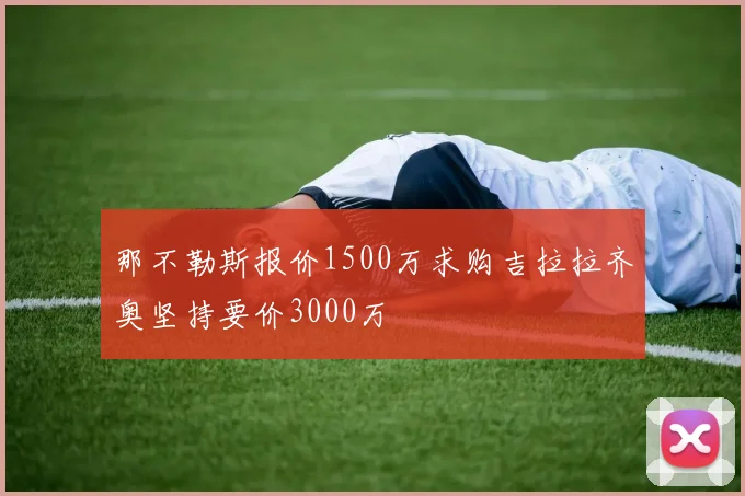 那不勒斯报价1500万求购吉拉拉齐奥坚持要价3000万