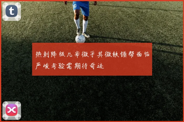 热刺降级几率微乎其微铁锤帮面临严峻考验需期待奇迹