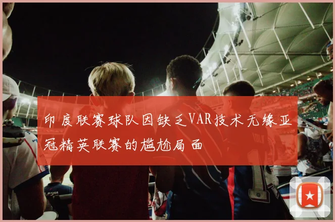 印度联赛球队因缺乏VAR技术无缘亚冠精英联赛的尴尬局面